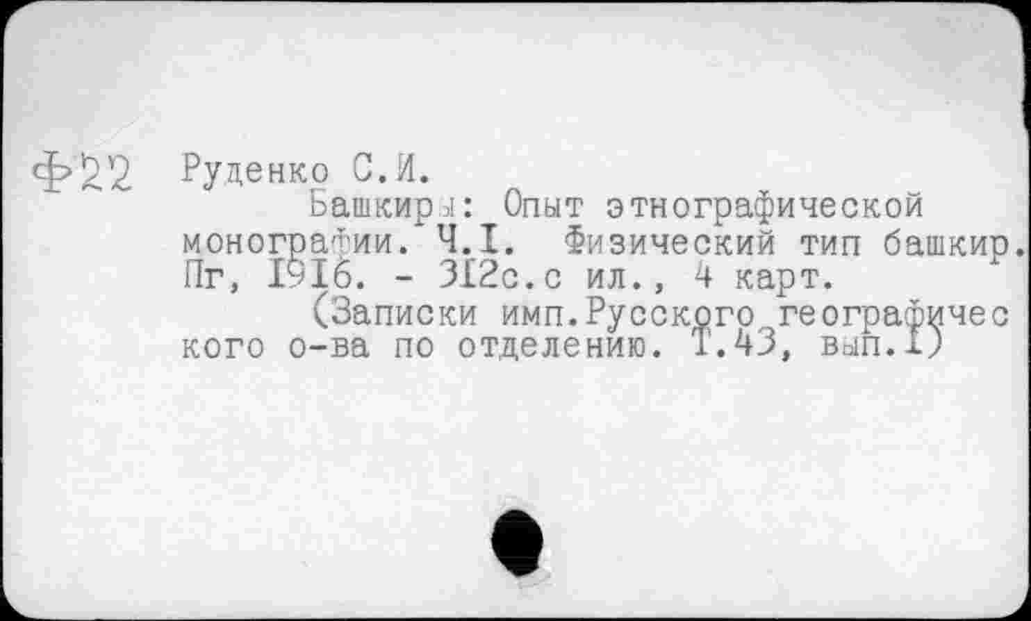 ﻿Руценко с.и.
Башкиры: Опыт этнографической монографии. Ч.І. Физический тип башкир. Пг, 1916. - 312с.с ил., 4 карт.
(Записки имп.Русского географичес кого о-ва по отделению. Т.43, вып.Х)